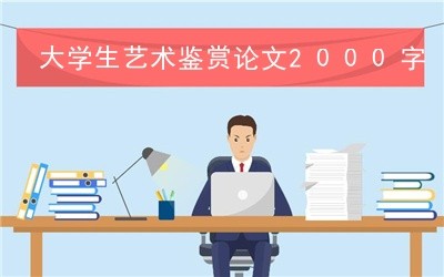 大学生艺术鉴赏论文2000字(精选3篇),大学生艺术鉴赏论文2000字书法为什么会成为艺术
