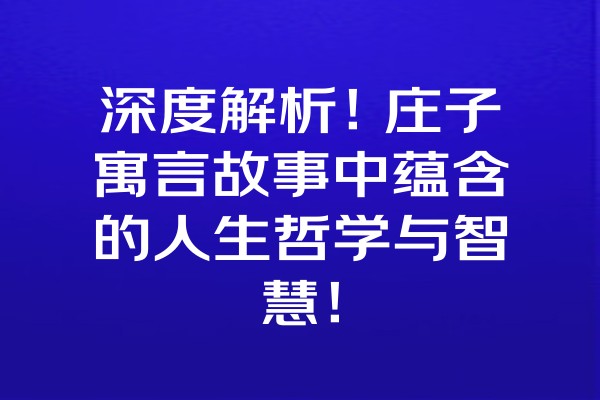 深度解析！庄子寓言故事中蕴含的人生哲学与智慧！ 一