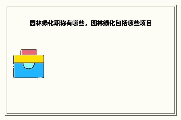 园林绿化职称有哪些，园林绿化包括哪些项目