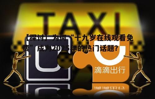 【探讨】为何“十九岁在线观看免费”成为2025年的热门话题?
