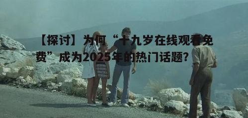 【探讨】为何“十九岁在线观看免费”成为2025年的热门话题?