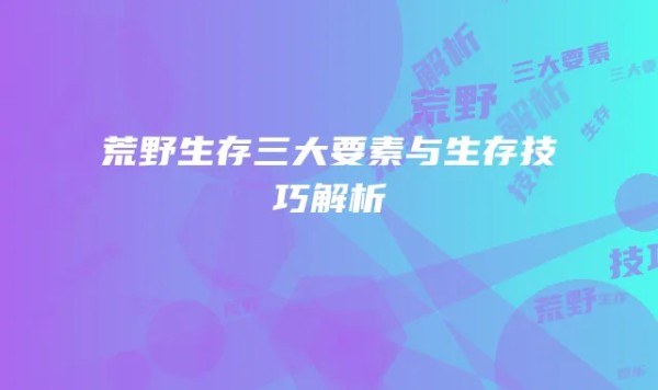荒野生存三大要素与生存技巧解析