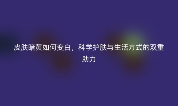 皮肤暗黄如何变白，科学护肤与<a target=