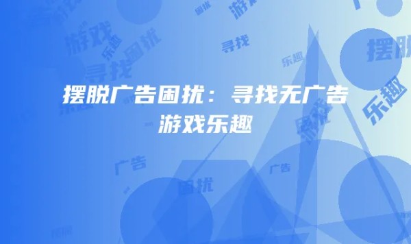 摆脱广告困扰:寻找无广告游戏乐趣