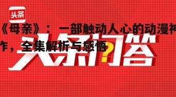 《母亲》:一部触动人心的动漫神作,全集解析与感悟