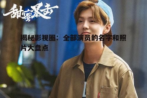 揭秘影视圈:全部演员的名字和照片大盘点