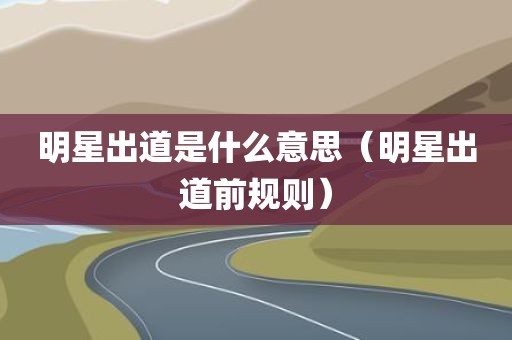 明星出道是什么意思（明星出道前规则）