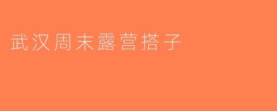 武汉周末露营搭子