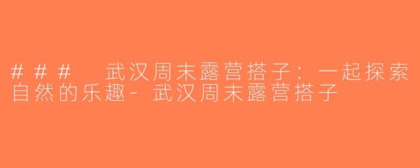 ### 武汉周末露营搭子:一起探索自然的乐趣-武汉周末露营搭子