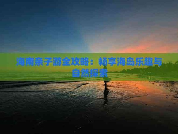 海南亲子游全攻略:畅享海岛乐趣与自然探索