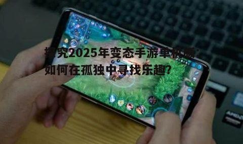 探究2025年变态手游单机版:如何在孤独中寻找乐趣?