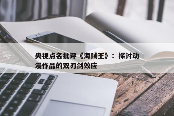 央视点名批评《海贼王》:探讨动漫作品的双刃剑效应