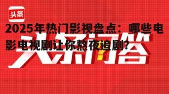 2025年热门影视盘点:哪些电影电视剧让你熬夜追剧?