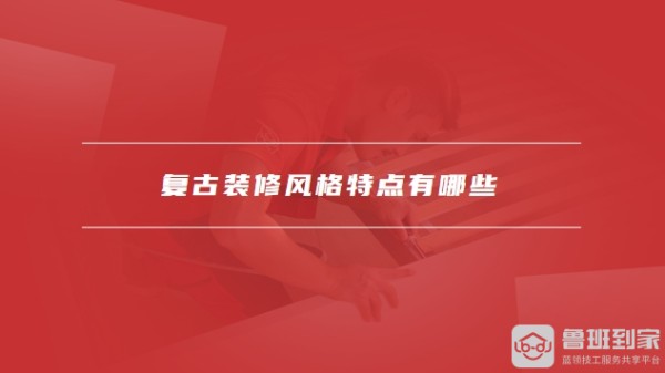 复古装修风格特点有哪些，复古装修风格怎么搭配