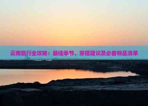 云南旅行全攻略：更佳季节、穿搭建议及必备物品清单