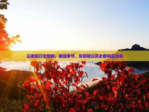 云南旅行全攻略：更佳季节、穿搭建议及必备物品清单