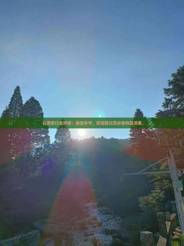 云南旅行全攻略：更佳季节、穿搭建议及必备物品清单