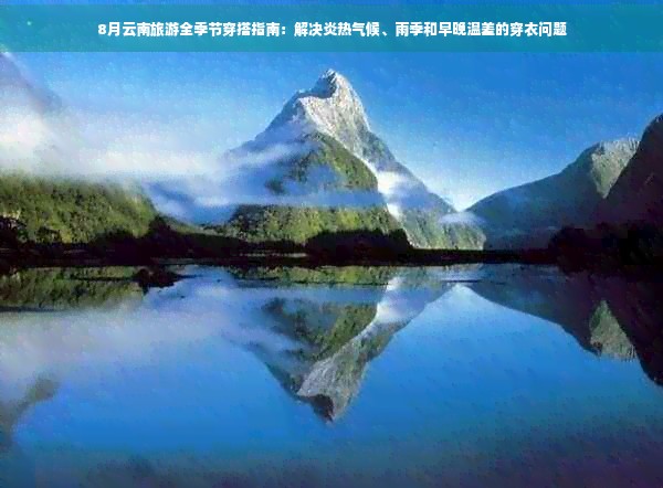 8月云南旅游全季节穿搭指南：解决炎热气候、雨季和早晚温差的穿衣问题