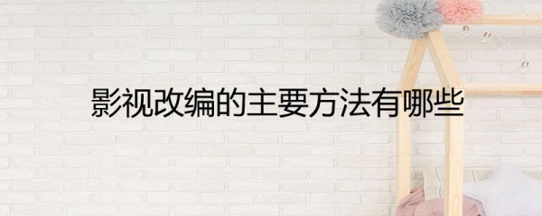 影视改编的主要方法有哪些