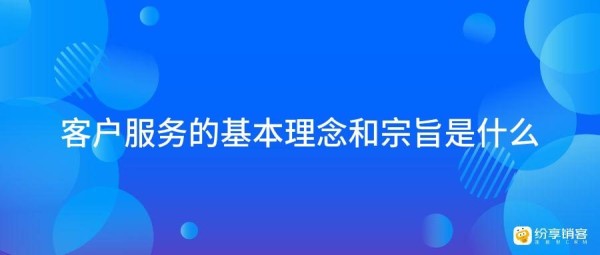 客户服务的基本理念和宗旨是什么?