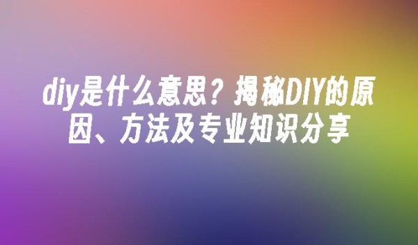 diy是什么意思？揭秘DIY的原因、方法及专业知识分享