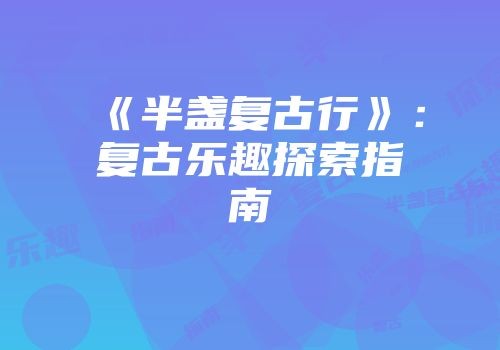 《半盏复古行》：复古乐趣探索指南