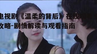 电视剧《温柔的背后》在线观看全攻略-剧情解读与观看指南