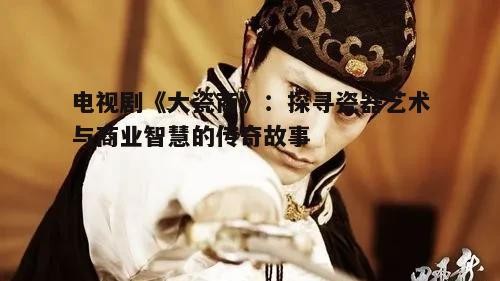 二、角色塑造:汪直与他的瓷器世界