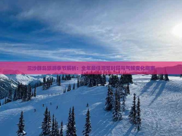 三沙群岛旅游季节解析:全年更佳游览时段与气候变化指南