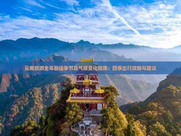 云南旅游全年更佳季节及气候变化指南：四季出行攻略与建议