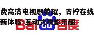 五、青柠在线观看《荣耀》，安全可靠的选择