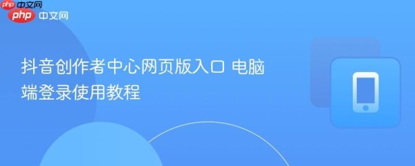 抖音创作者中心网页版入口 电脑端登录使用教程