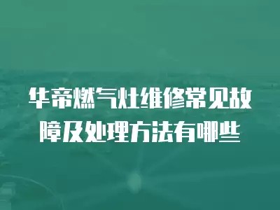 华帝燃气灶维修常见故障及处理方法有哪些
