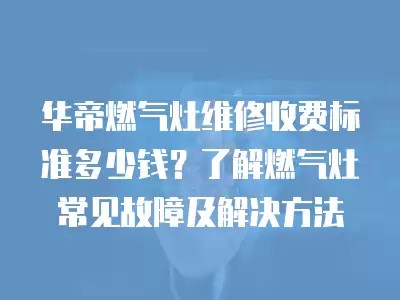 华帝燃气灶维修收费标准多少钱？了解燃气灶常见故障及解决方法