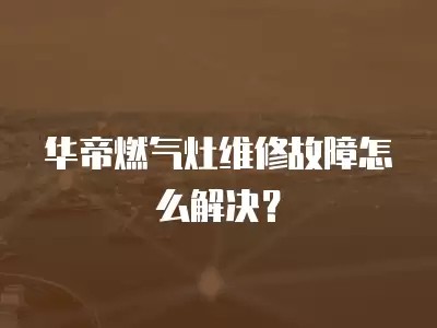 华帝燃气灶维修故障怎么解决？