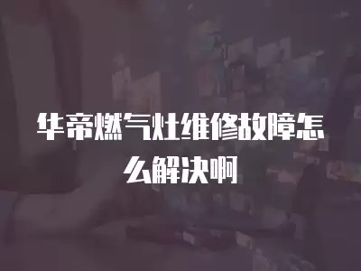 华帝燃气灶维修故障怎么解决啊