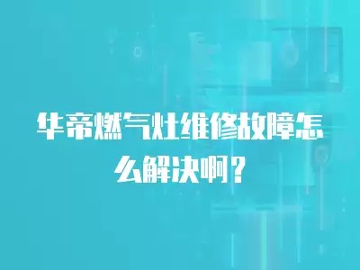 华帝燃气灶维修故障怎么解决啊？