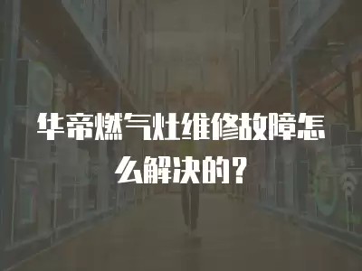 华帝燃气灶维修故障怎么解决的？