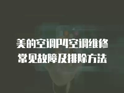 美的空调P4空调维修常见故障及排除方法