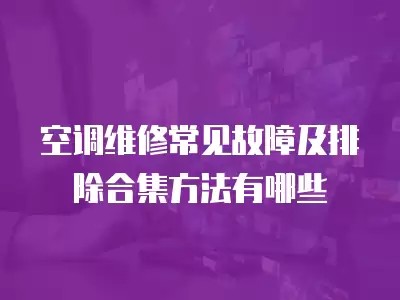 空调维修常见故障及排除合集方法有哪些