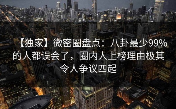 【独家】微密圈盘点：八卦最少99%的人都误会了，圈内人上榜理由极其令人争议四起