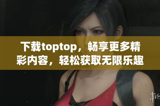 下载toptop,畅享更多精彩内容,轻松获取无限乐趣!