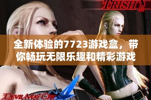 全新体验的7723游戏盒，带你畅玩无限乐趣和精彩游戏！