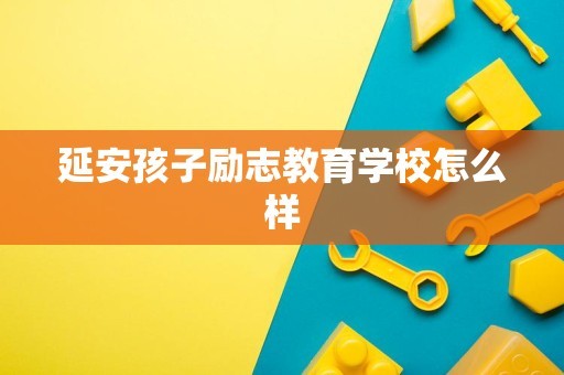 延安孩子励志教育学校怎么样