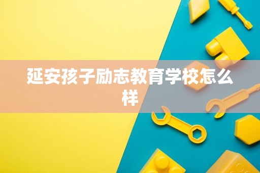 延安孩子励志教育学校怎么样