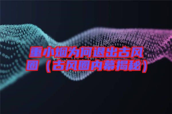 重小烟为何退出古风圈（古风圈内幕揭秘）