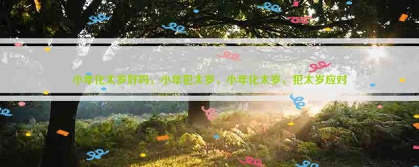 小年化太岁好吗,小年犯太岁,小年化太岁,犯太岁应对