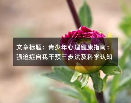 文章标题：青少年心理健康指南：强迫症自我干预三步法及科学认知