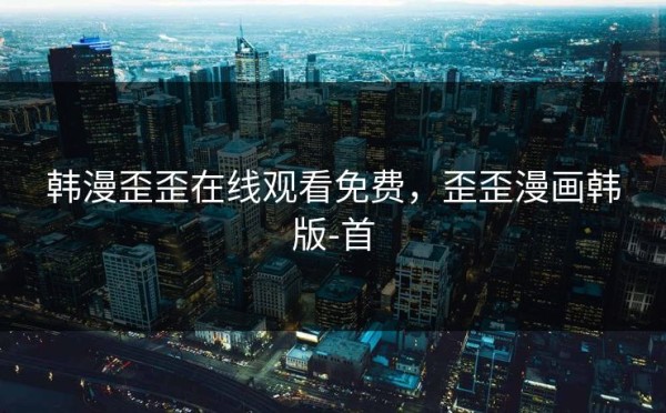 韩漫歪歪在线观看免费，歪歪漫画韩版-首