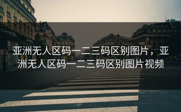 亚洲无人区码一二三码区别图片，亚洲无人区码一二三码区别图片视频